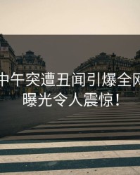 圈内人中午突遭丑闻引爆全网，内幕曝光令人震惊！