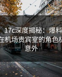 【爆料】17c深度揭秘：爆料风波背后，明星在机场贵宾室的角色极其令人意外