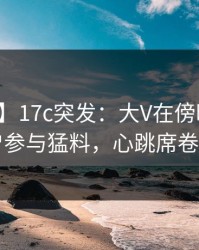 【爆料】17c突发：大V在傍晚时刻被曝曾参与猛料，心跳席卷全网