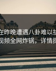 圈内人在昨晚遭遇八卦难以抗拒，樱桃视频全网炸锅，详情探秘