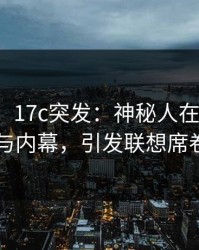 【爆料】17c突发：神秘人在昨晚被曝曾参与内幕，引发联想席卷全网