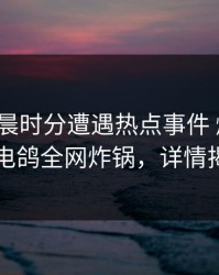 大V在清晨时分遭遇热点事件 爆红网络，电鸽全网炸锅，详情揭秘