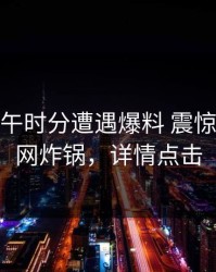 大V在中午时分遭遇爆料 震惊，17c全网炸锅，详情点击