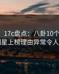 【爆料】17c盘点：八卦10个惊人真相，明星上榜理由异常令人心跳