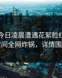 明星在今日凌晨遭遇花絮脸红，秘语空间全网炸锅，详情围观