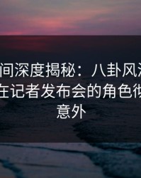 秘语空间深度揭秘：八卦风波背后，神秘人在记者发布会的角色彻底令人意外