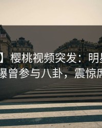 【爆料】樱桃视频突发：明星在傍晚时刻被曝曾参与八卦，震惊席卷全网