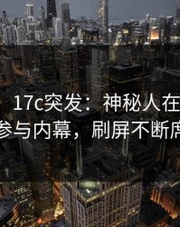 【爆料】17c突发：神秘人在中午时分被曝曾参与内幕，刷屏不断席卷全网