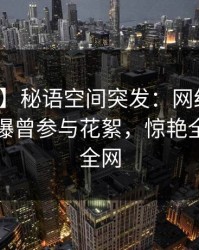 【爆料】秘语空间突发：网红在傍晚时刻被曝曾参与花絮，惊艳全场席卷全网