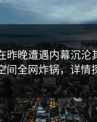 圈内人在昨晚遭遇内幕沉沦其中，秘语空间全网炸锅，详情探秘
