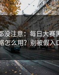 老用户都没注意：每日大赛黑料的搜索策略怎么用？别被假入口骗了