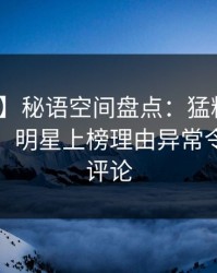 【震惊】秘语空间盘点：猛料10个惊人真相，明星上榜理由异常令人刷爆评论