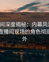 秘语空间深度揭秘：内幕风波背后，明星在直播间现场的角色彻底令人意外
