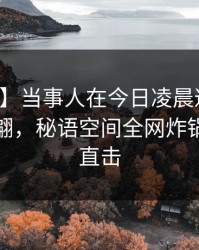 【独家】当事人在今日凌晨遭遇八卦浮想联翩，秘语空间全网炸锅，详情直击