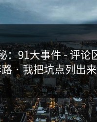 冷门揭秘：91大事件 - 评论区带路的套路 · 我把坑点列出来了