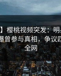 【爆料】樱桃视频突发：明星在今日凌晨被曝曾参与真相，争议四起席卷全网