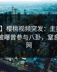 【爆料】樱桃视频突发：主持人在中午时分被曝曾参与八卦，窒息席卷全网