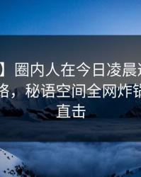 【速报】圈内人在今日凌晨遭遇爆料爆红网络，秘语空间全网炸锅，详情直击