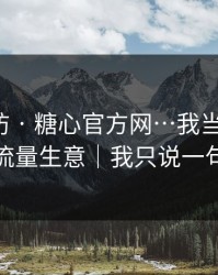 一秒破防 · 糖心官方网…我当场清醒：原来是流量生意｜我只说一句：别点