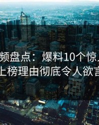 樱桃视频盘点：爆料10个惊人真相，网红上榜理由彻底令人欲言又止