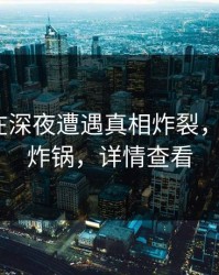 神秘人在深夜遭遇真相炸裂，17c全网炸锅，详情查看