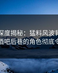 秀人网深度揭秘：猛料风波背后，当事人在酒吧后巷的角色彻底令人意外