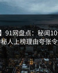 【震惊】91网盘点：秘闻10个惊人真相，神秘人上榜理由夸张令人震惊