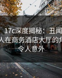 【爆料】17c深度揭秘：丑闻风波背后，当事人在商务酒店大厅的角色特别令人意外