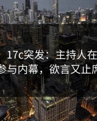 【爆料】17c突发：主持人在中午时分被曝曾参与内幕，欲言又止席卷全网