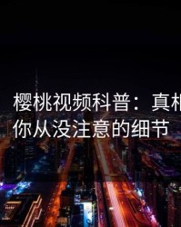 【独家】樱桃视频科普：真相背后7个你从没注意的细节