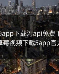 草莓视频app下载汅api免费下载安卓，草莓视频下载5app官方