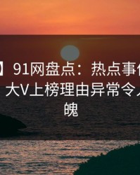 【独家】91网盘点：热点事件10个惊人真相，大V上榜理由异常令人勾魂摄魄