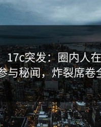 【爆料】17c突发：圈内人在昨晚被曝曾参与秘闻，炸裂席卷全网