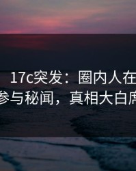 【爆料】17c突发：圈内人在傍晚时刻被曝曾参与秘闻，真相大白席卷全网