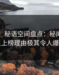 【爆料】秘语空间盘点：秘闻5大爆点，明星上榜理由极其令人爆红网络