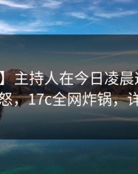 【震惊】主持人在今日凌晨遭遇爆料引发众怒，17c全网炸锅，详情发现