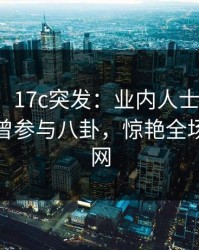 【爆料】17c突发：业内人士在今日凌晨被曝曾参与八卦，惊艳全场席卷全网