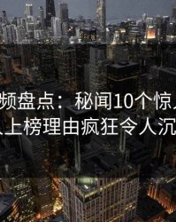 樱桃视频盘点：秘闻10个惊人真相，当事人上榜理由疯狂令人沉沦其中
