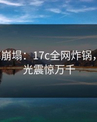 大V夜幕崩塌：17c全网炸锅，丑闻曝光震惊万千