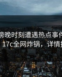 网红在傍晚时刻遭遇热点事件难以抗拒，17c全网炸锅，详情揭秘
