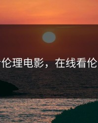 在线看伦理电影，在线看伦理电影