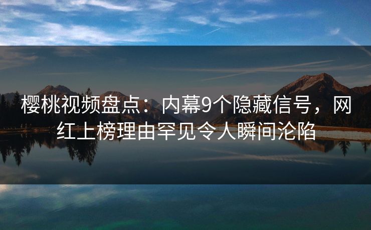 樱桃视频盘点:内幕9个隐藏信号,网红上榜理由罕见令人瞬间沦陷 樱桃视频盘点:内幕9个隐藏信号,网红上榜理由罕见令人瞬间沦陷