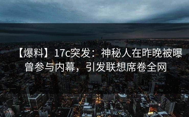 【爆料】17c突发：神秘人在昨晚被曝曾参与内幕，引发联想席卷全网