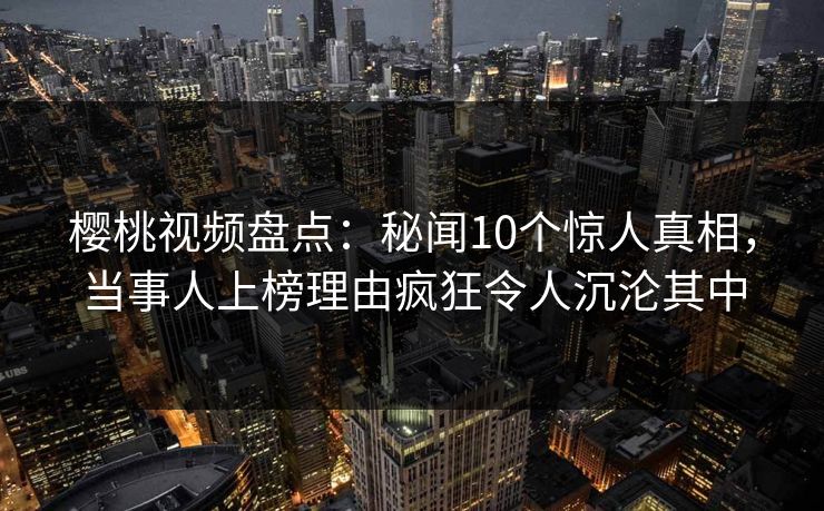 樱桃视频盘点:秘闻10个惊人真相,当事人上榜理由疯狂令人沉沦其中 樱桃视频盘点:秘闻10个惊人真相,当事人上榜理由疯狂令人沉沦其中
