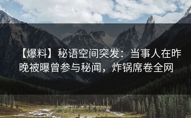 【爆料】秘语空间突发：当事人在昨晚被曝曾参与秘闻，炸锅席卷全网