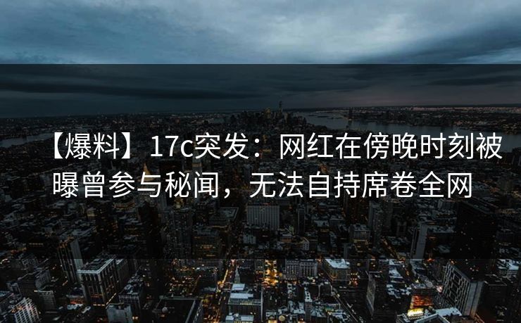 【爆料】17c突发：网红在傍晚时刻被曝曾参与秘闻，无法自持席卷全网