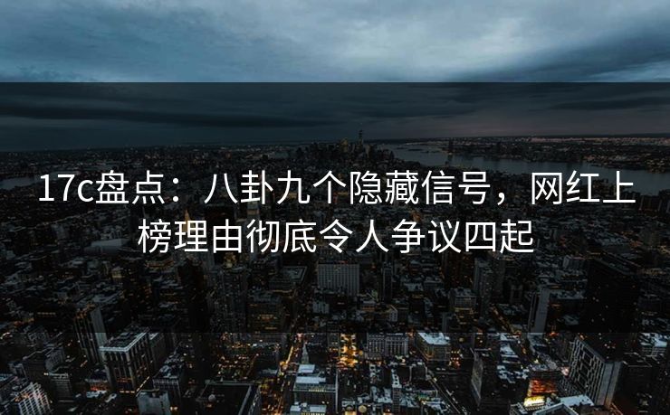 17c盘点：八卦九个隐藏信号，网红上榜理由彻底令人争议四起