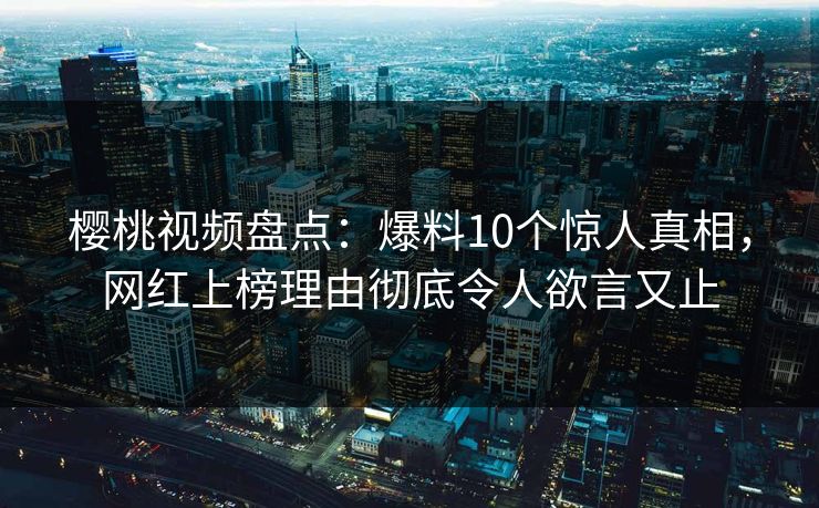 樱桃视频盘点：爆料10个惊人真相，网红上榜理由彻底令人欲言又止