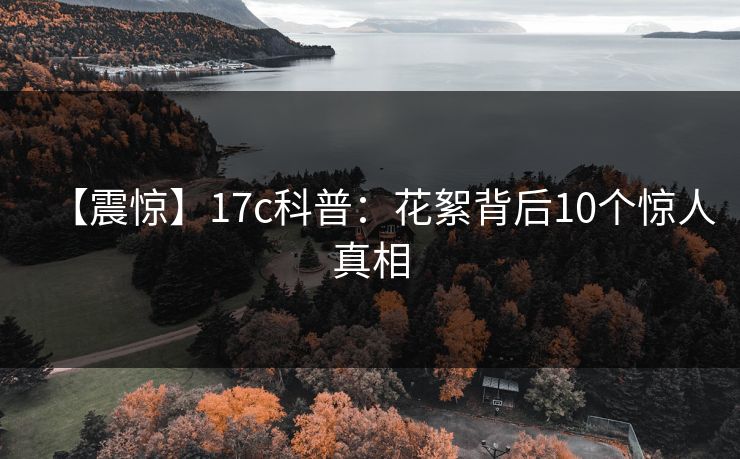 【震惊】17c科普:花絮背后10个惊人真相 【震惊】17c科普:花絮背后10个惊人真相