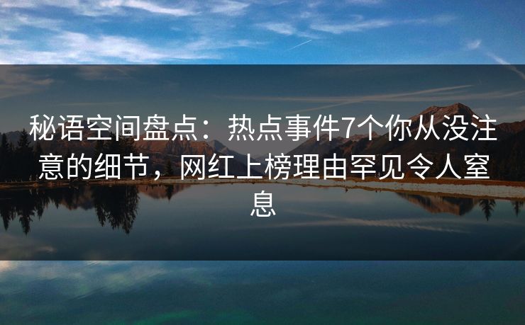 秘语空间盘点：热点事件7个你从没注意的细节，网红上榜理由罕见令人窒息